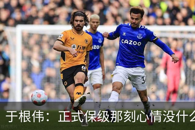 于根伟：正式保级那刻心情没什么波动 对阵英博会努力完成好比赛