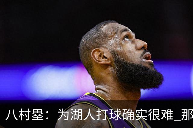 八村塁：为湖人打球确实很难 那里是很大的舞台有很高的关注度