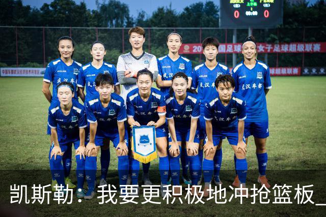 凯斯勒：我要更积极地冲抢篮板 我需要一开场就拿出这种积极性