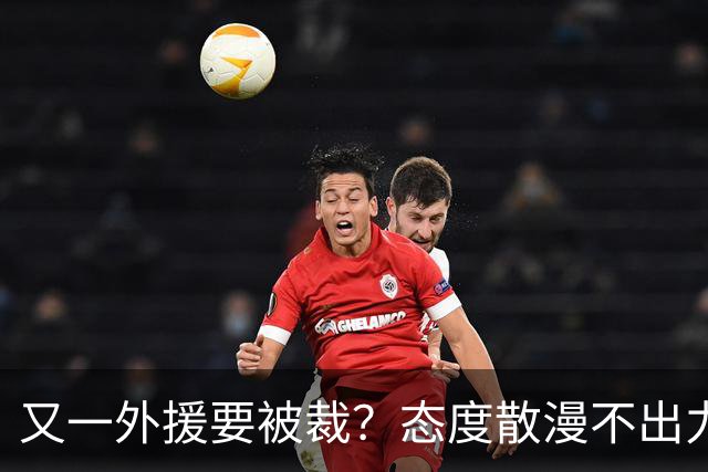 又一外援要被裁？态度散漫不出力，在老东家打了三年还这样