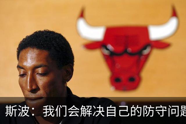 斯波：我们会解决自己的防守问题 没人愿意被这样上一课