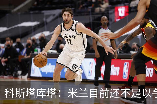 科斯塔库塔：米兰目前还不足以争冠，巴尔泰萨吉的表现让我惊喜