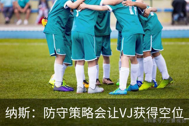纳斯：防守策略会让VJ获得空位 我喜欢他毫不犹豫的自信