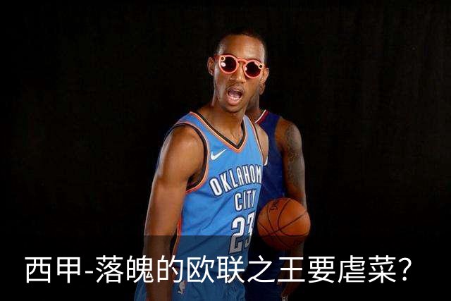 西甲-落魄的欧联之王要虐菜？