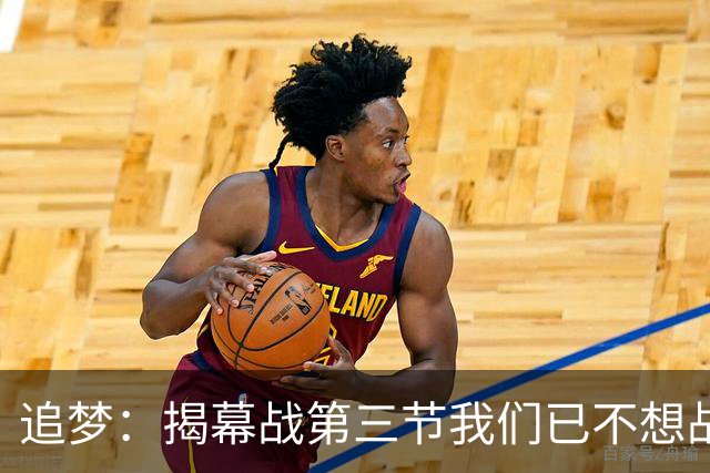 追梦：揭幕战第三节我们已不想战斗，这责任在我