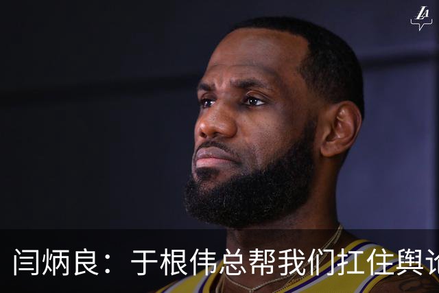 闫炳良：于根伟总帮我们扛住舆论压力 让我们放开踢 输了责任在他