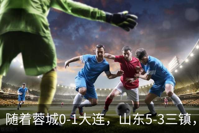 随着蓉城0-1大连，山东5-3三镇，中超最新排名出炉！蓉城领先3分