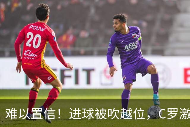 难以置信！进球被吹越位，C罗激动找主裁理论+双手抱头不敢相信