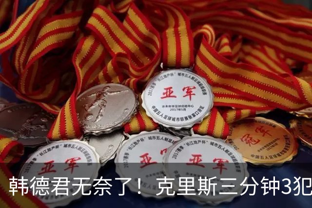 韩德君无奈了！克里斯三分钟3犯&三节仅4分钟犯满 上场刚被罚5万