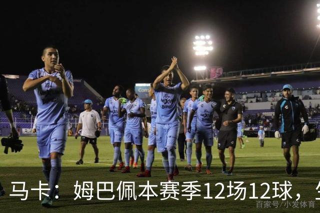 马卡：姆巴佩本赛季12场12球，生涯对巴萨已进8球，周末准备发威
