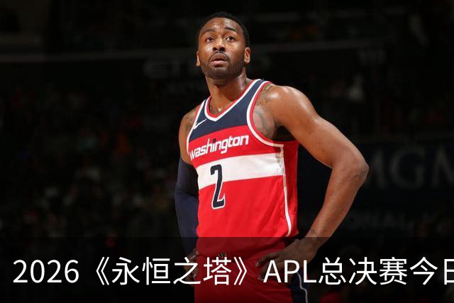 2026《永恒之塔》APL总决赛今日开战！八强集结，谁是冠军候选？